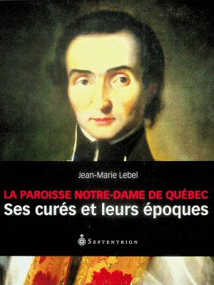 La paroisse Notre-Dame de Québec: Ses curés et leurs époques