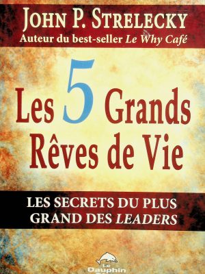 Les 5 Grands Rêves de Vie: Les secrets du plus grandes des leaders