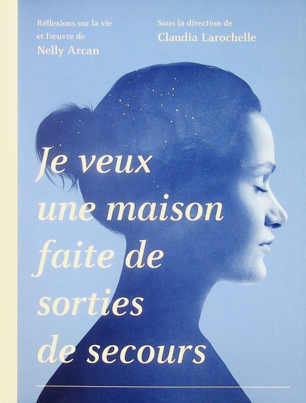 Je veux une maison faite de sorties de secours - Réflexions sur la vie et l'oeuvre de Nelly Arcan