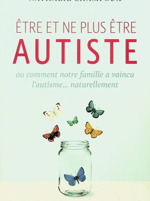 Être et ne plus être autiste: ou comment notre famille à vaincu l'autisme...naturellement