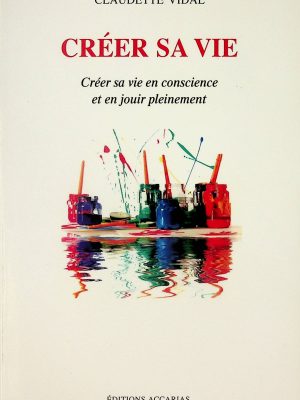 Créer sa vie - Créer sa vie en conscience et en jouir pleinement