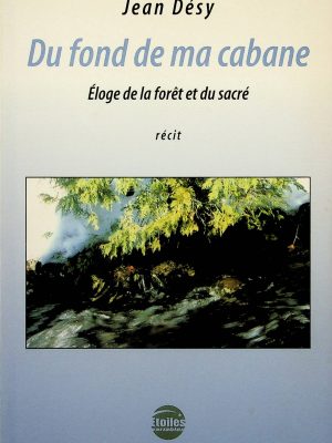 Du fond de ma cabane: éloge de la forêt et du sacré (Désy, Jean)